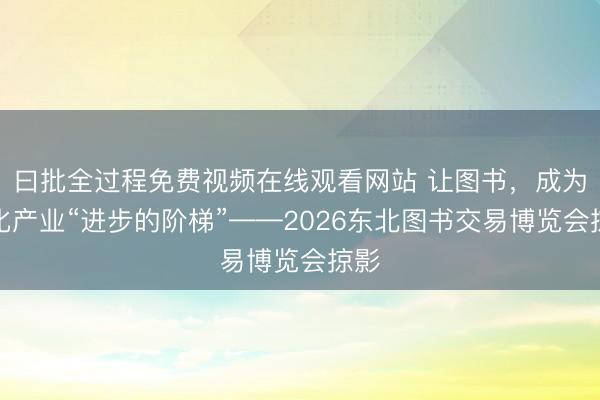 曰批全过程免费视频在线观看网站 让图书，成为文化产业“进步的阶梯”——2026东北图书交易博览会掠影