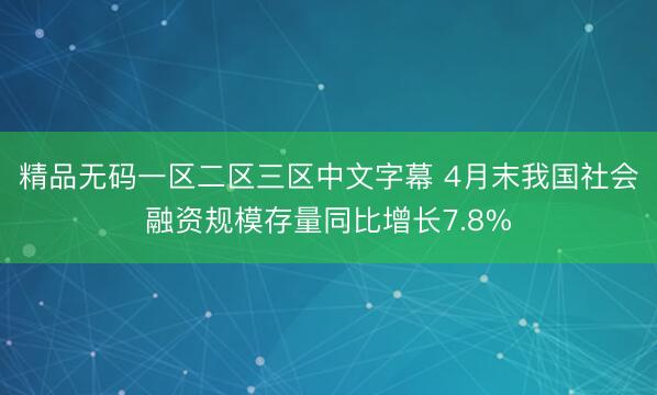 精品无码一区二区三区中文字幕 4月末我国社会融资规模存量同比增长7.8%