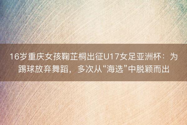 16岁重庆女孩鞠芷桐出征U17女足亚洲杯：为踢球放弃舞蹈，多次从“海选”中脱颖而出
