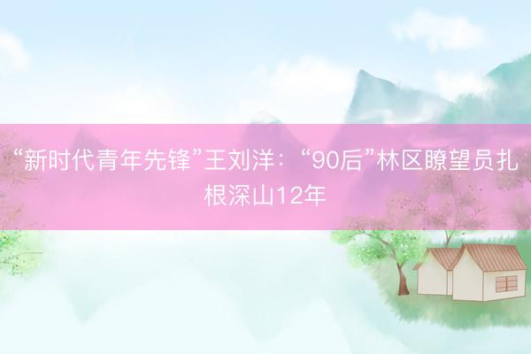 “新时代青年先锋”王刘洋：“90后”林区瞭望员扎根深山12年