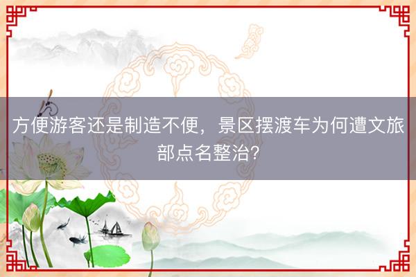 方便游客还是制造不便，景区摆渡车为何遭文旅部点名整治？