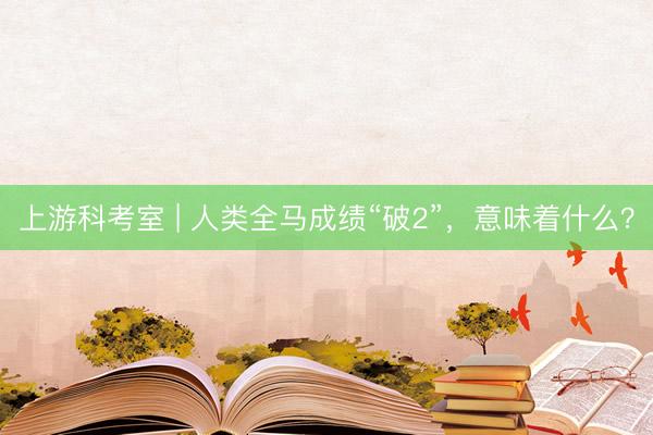 上游科考室 | 人类全马成绩“破2”，意味着什么？