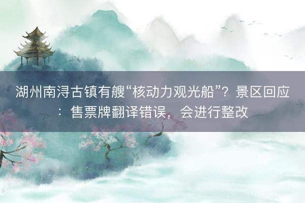 湖州南浔古镇有艘“核动力观光船”？景区回应：售票牌翻译错误，会进行整改