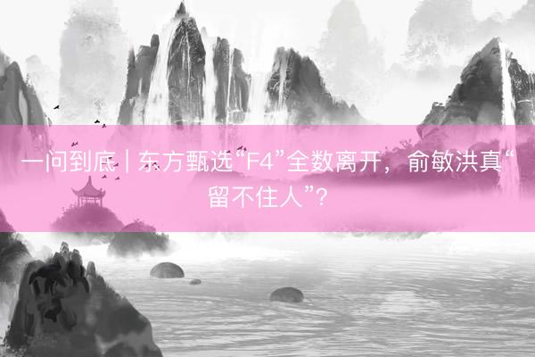 一问到底 | 东方甄选“F4”全数离开，俞敏洪真“留不住人”？