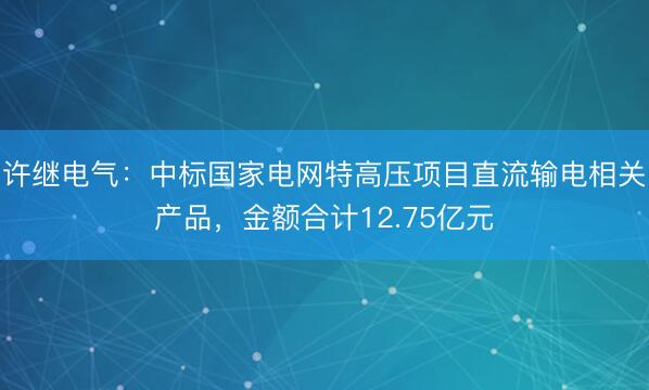 许继电气：中标国家电网特高压项目直流输电相关产品，金额合计12.75亿元