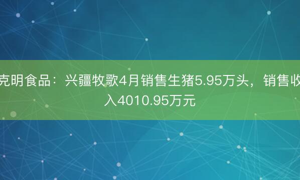 克明食品：兴疆牧歌4月销售生猪5.95万头，销售收入4010.95万元