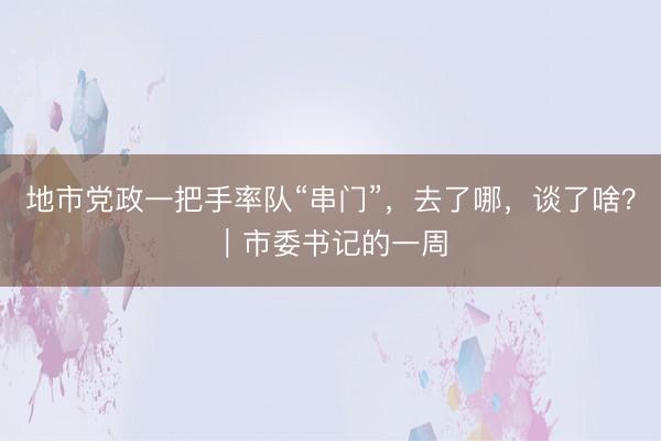 地市党政一把手率队“串门”,去了哪,谈了啥?|市委书记的一周