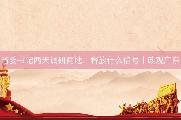 省委书记两天调研两地，释放什么信号丨政观广东