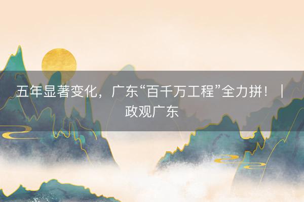 五年显著变化，广东“百千万工程”全力拼！ | 政观广东