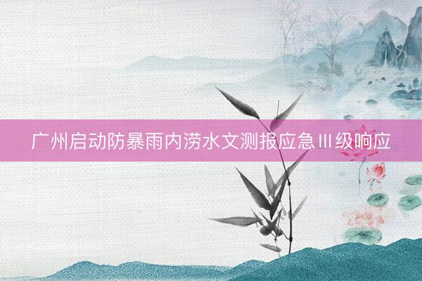 广州启动防暴雨内涝水文测报应急Ⅲ级响应