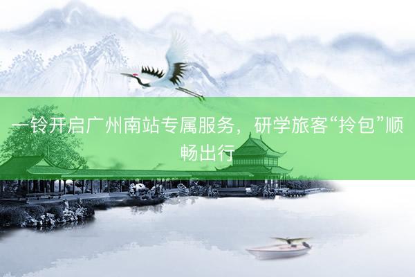 一铃开启广州南站专属服务，研学旅客“拎包”顺畅出行