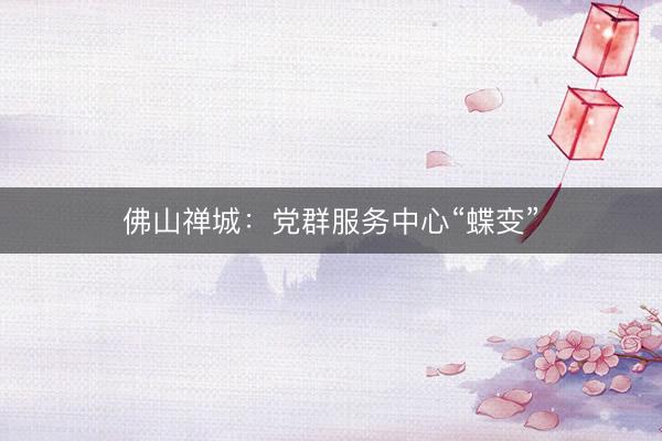 佛山禅城：党群服务中心“蝶变”