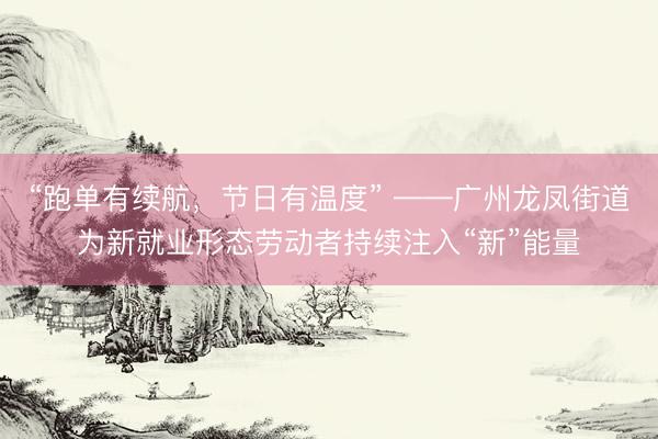 “跑单有续航，节日有温度” ——广州龙凤街道为新就业形态劳动者持续注入“新”能量