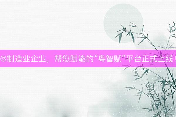 @制造业企业，帮您赋能的“粤智赋”平台正式上线！
