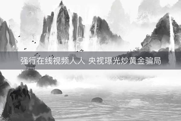 强行在线视频人人 央视曝光炒黄金骗局