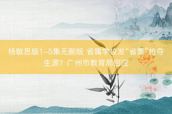 杨敏思版1-5集无删版 省属学校发“省票”抢夺生源？广州市教育局回应