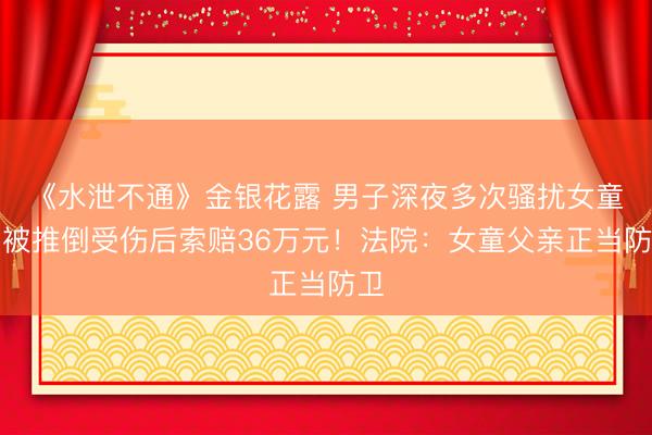 《水泄不通》金银花露 男子深夜多次骚扰女童，被推倒受伤后索赔36万元！法院：女童父亲正当防卫