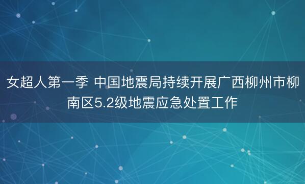 女超人第一季 中国地震局持续开展广西柳州市柳南区5.2级地震应急处置工作