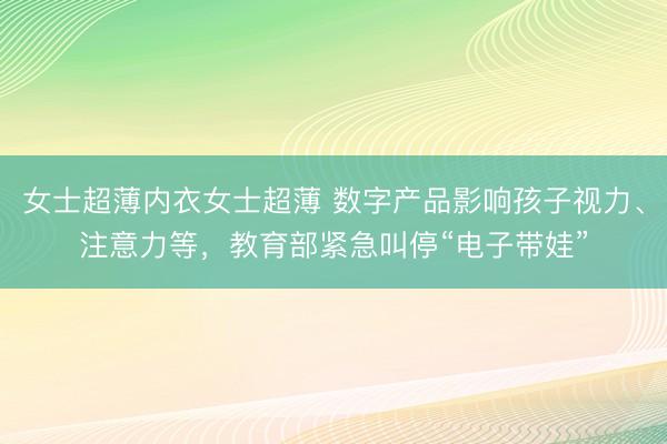 女士超薄内衣女士超薄 数字产品影响孩子视力、注意力等，教育部紧急叫停“电子带娃”
