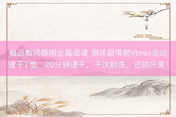 极品教师薛刚全篇阅读 测评超常规Vbrex运动速干T恤，20分钟速干，千次耐洗，还防汗臭！