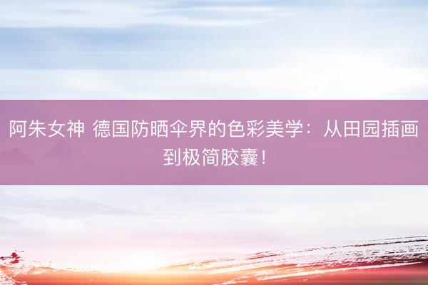 阿朱女神 德国防晒伞界的色彩美学：从田园插画到极简胶囊！