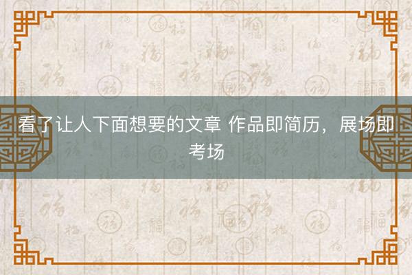 看了让人下面想要的文章 作品即简历，展场即考场