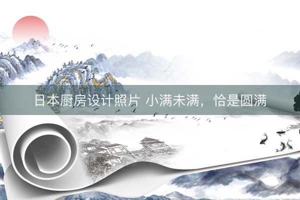 日本厨房设计照片 小满未满，恰是圆满