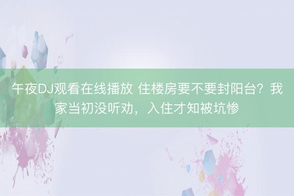 午夜DJ观看在线播放 住楼房要不要封阳台？我家当初没听劝，入住才知被坑惨