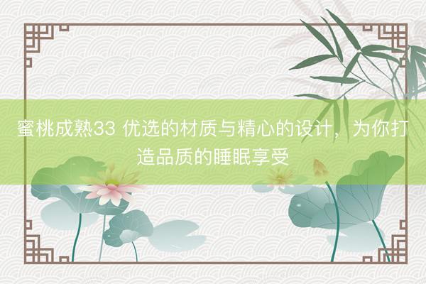 蜜桃成熟33 优选的材质与精心的设计，为你打造品质的睡眠享受