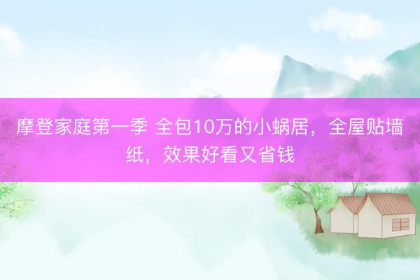 摩登家庭第一季 全包10万的小蜗居，全屋贴墙纸，效果好看又省钱
