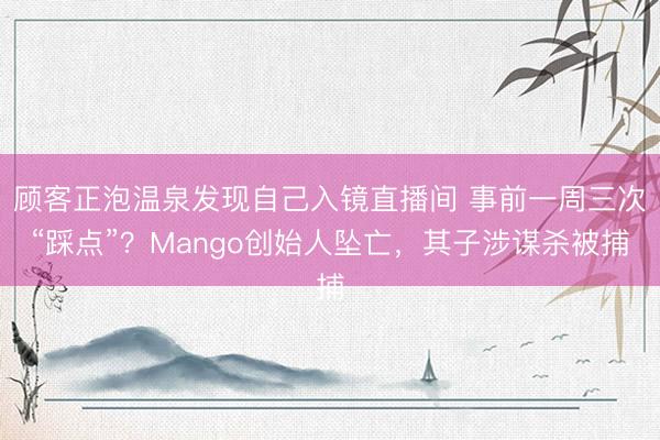 顾客正泡温泉发现自己入镜直播间 事前一周三次“踩点”？Mango创始人坠亡，其子涉谋杀被捕