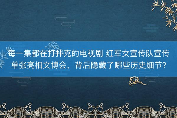每一集都在打扑克的电视剧 红军女宣传队宣传单张亮相文博会，背后隐藏了哪些历史细节？