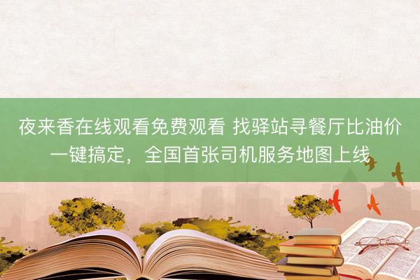夜来香在线观看免费观看 找驿站寻餐厅比油价一键搞定，全国首张司机服务地图上线