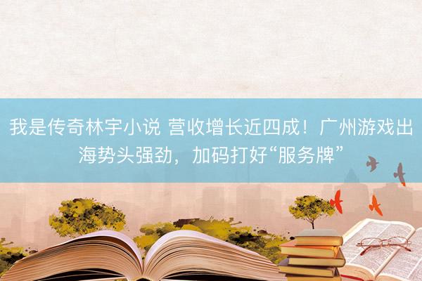 我是传奇林宇小说 营收增长近四成！广州游戏出海势头强劲，加码打好“服务牌”