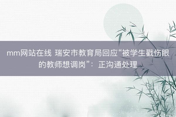 mm网站在线 瑞安市教育局回应“被学生戳伤眼的教师想调岗”:正沟通处理