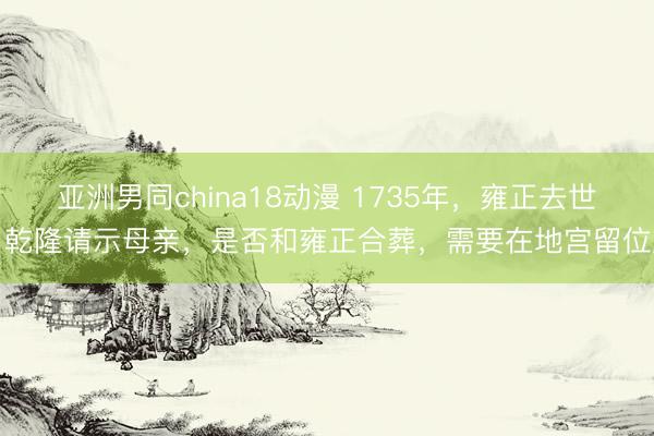 亚洲男同china18动漫 1735年,雍正去世,乾隆请示母亲,是否和雍正合葬,需要在地宫留位置