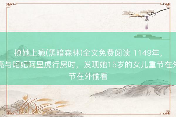 撩她上瘾(黑暗森林)全文免费阅读 1149年，完颜亮与昭妃阿里虎行房时，发现她15岁的女儿重节在外偷看