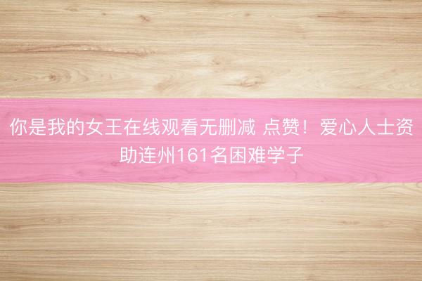 你是我的女王在线观看无删减 点赞！爱心人士资助连州161名困难学子