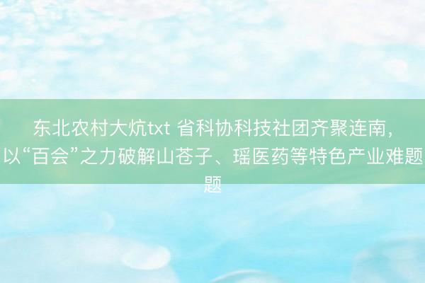 东北农村大炕txt 省科协科技社团齐聚连南，以“百会”之力破解山苍子、瑶医药等特色产业难题