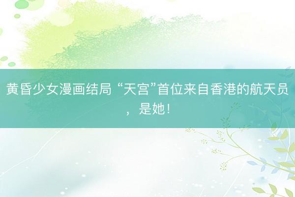 黄昏少女漫画结局 “天宫”首位来自香港的航天员，是她！