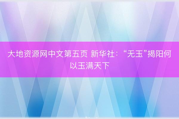 大地资源网中文第五页 新华社：“无玉”揭阳何以玉满天下