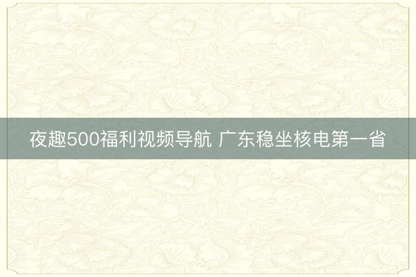夜趣500福利视频导航 广东稳坐核电第一省