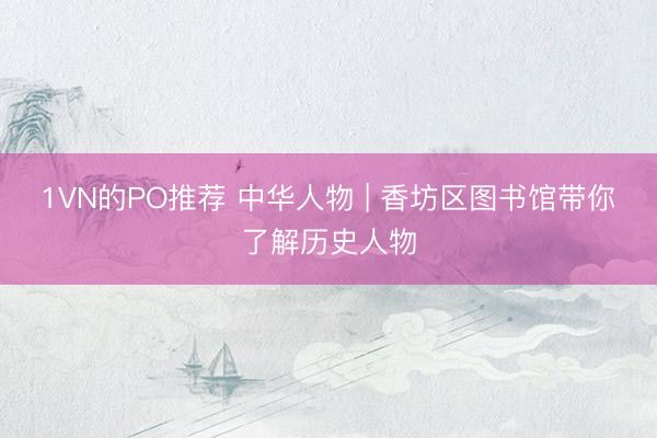 1VN的PO推荐 中华人物 | 香坊区图书馆带你了解历史人物