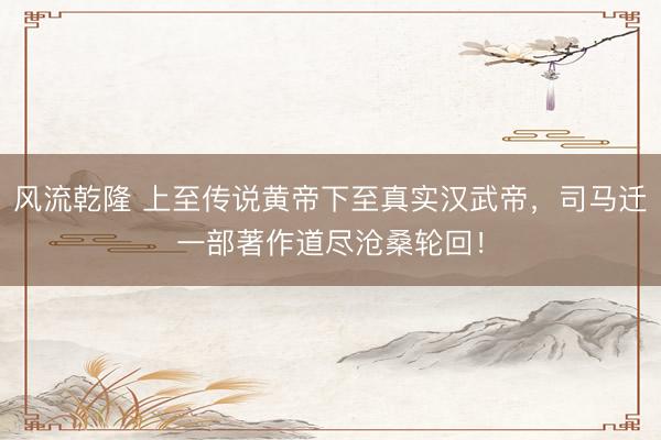 风流乾隆 上至传说黄帝下至真实汉武帝，司马迁一部著作道尽沧桑轮回！