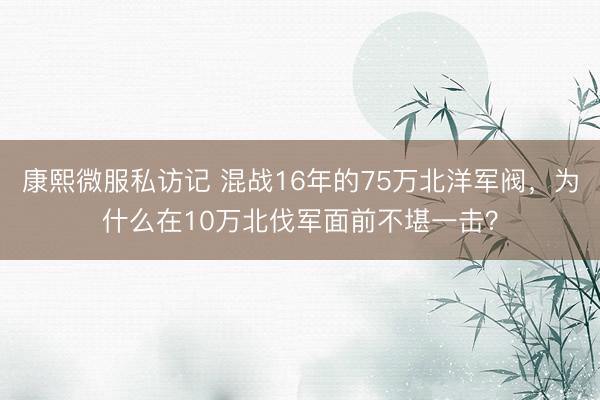 康熙微服私访记 混战16年的75万北洋军阀,为什么在10万北伐军面前不堪一击?