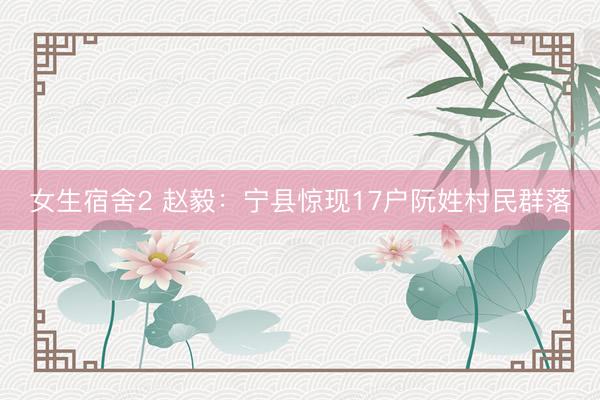 女生宿舍2 赵毅:宁县惊现17户阮姓村民群落