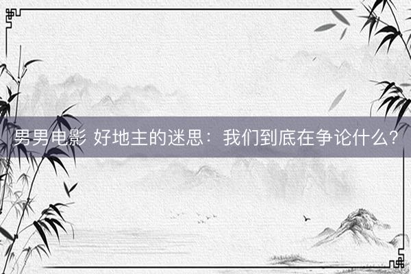 男男电影 好地主的迷思：我们到底在争论什么？