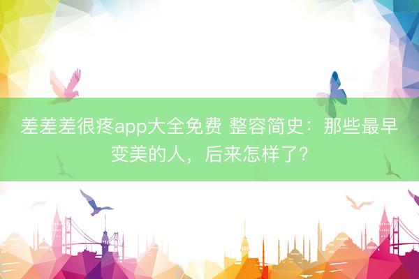 差差差很疼app大全免费 整容简史：那些最早变美的人，后来怎样了？