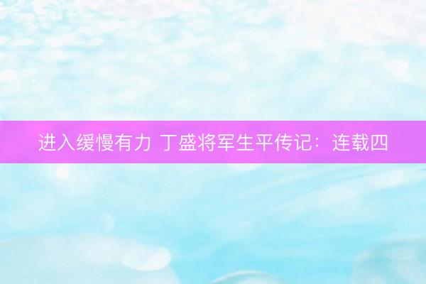 进入缓慢有力 丁盛将军生平传记：连载四