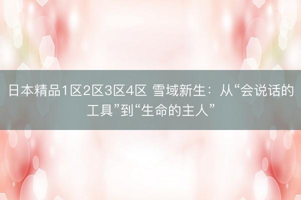 日本精品1区2区3区4区 雪域新生：从“会说话的工具”到“生命的主人”